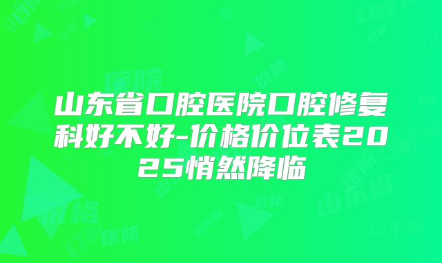 山东省口腔医院口腔修复科好不好-价格价位表2025悄然降临