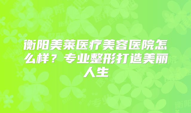 衡阳美莱医疗美容医院怎么样？专业整形打造美丽人生