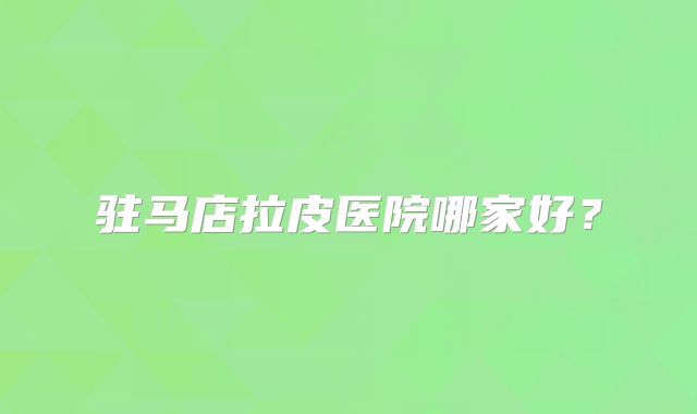 驻马店拉皮医院哪家好？