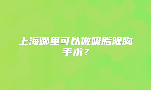 上海哪里可以做吸脂隆胸手术？