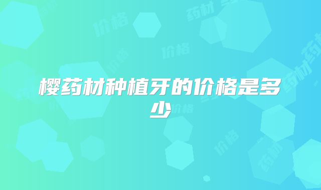 樱药材种植牙的价格是多少