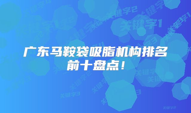广东马鞍袋吸脂机构排名前十盘点！