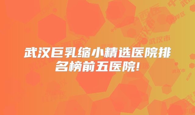 武汉巨乳缩小精选医院排名榜前五医院!