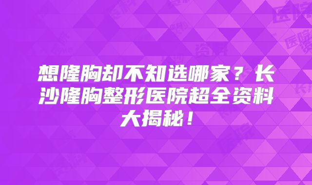 想隆胸却不知选哪家？长沙隆胸整形医院超全资料大揭秘！