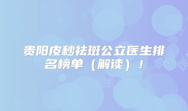 贵阳皮秒祛斑公立医生排名榜单（解读）！