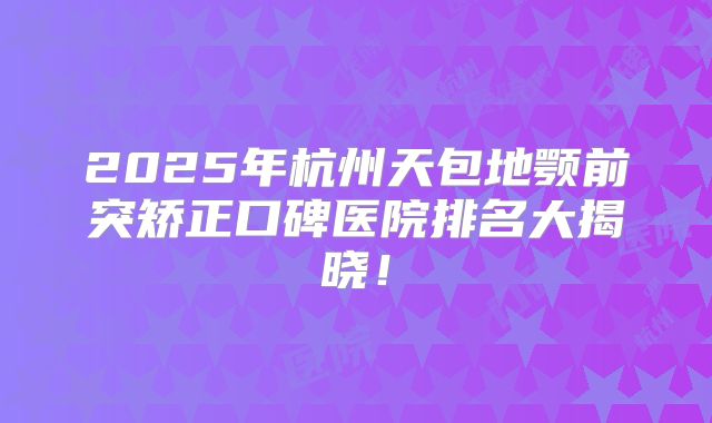 2025年杭州天包地颚前突矫正口碑医院排名大揭晓！