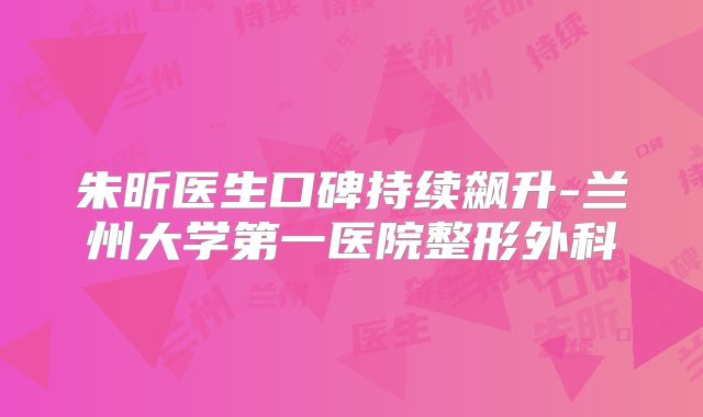 朱昕医生口碑持续飙升-兰州大学第一医院整形外科