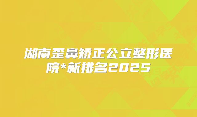 湖南歪鼻矫正公立整形医院*新排名2025