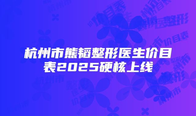 杭州市熊韬整形医生价目表2025硬核上线