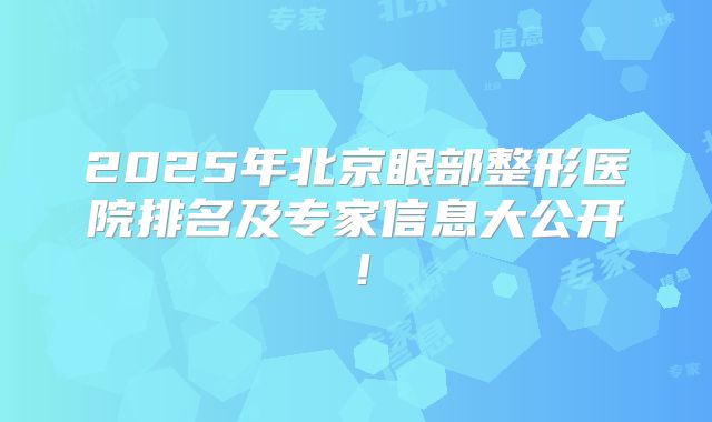 2025年北京眼部整形医院排名及专家信息大公开！