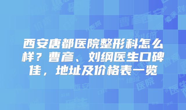西安唐都医院整形科怎么样？曹彦、刘纲医生口碑佳，地址及价格表一览