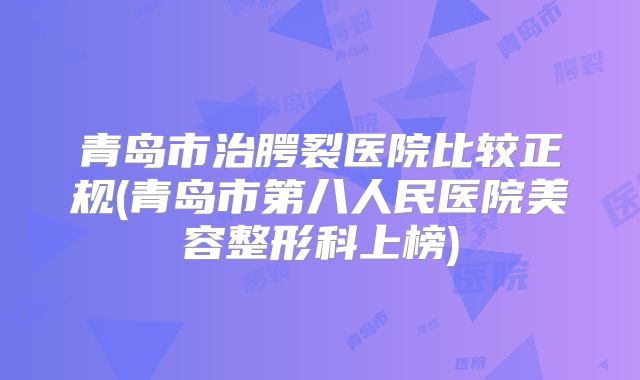 青岛市治腭裂医院比较正规(青岛市第八人民医院美容整形科上榜)