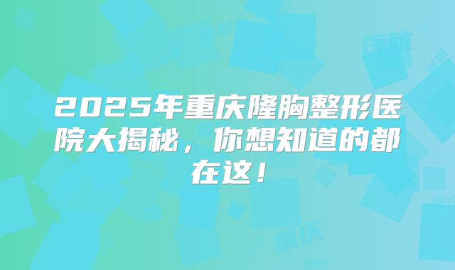2025年重庆隆胸整形医院大揭秘，你想知道的都在这！