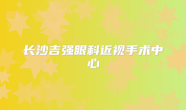 长沙吉强眼科近视手术中心