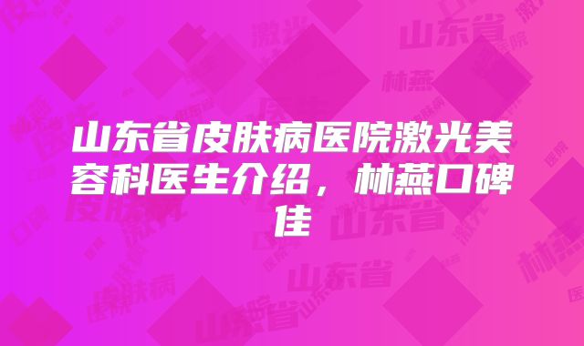 山东省皮肤病医院激光美容科医生介绍，林燕口碑佳