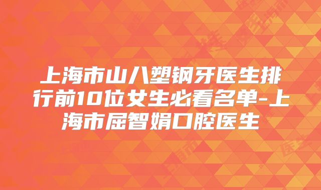 上海市山八塑钢牙医生排行前10位女生必看名单-上海市屈智娟口腔医生