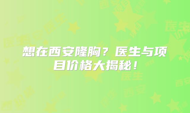 想在西安隆胸？医生与项目价格大揭秘！