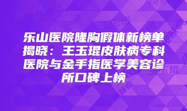 乐山医院隆胸假体新榜单揭晓：王玉琨皮肤病专科医院与金手指医学美容诊所口碑上榜