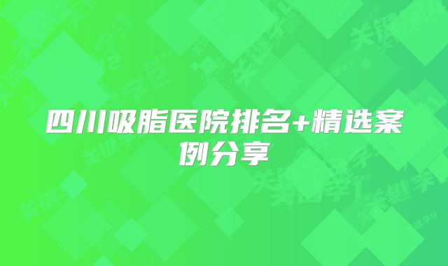 四川吸脂医院排名+精选案例分享