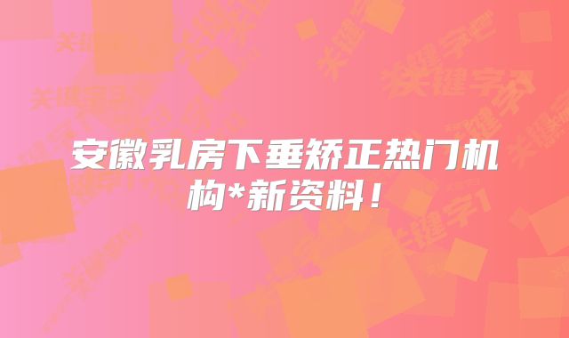 安徽乳房下垂矫正热门机构*新资料！