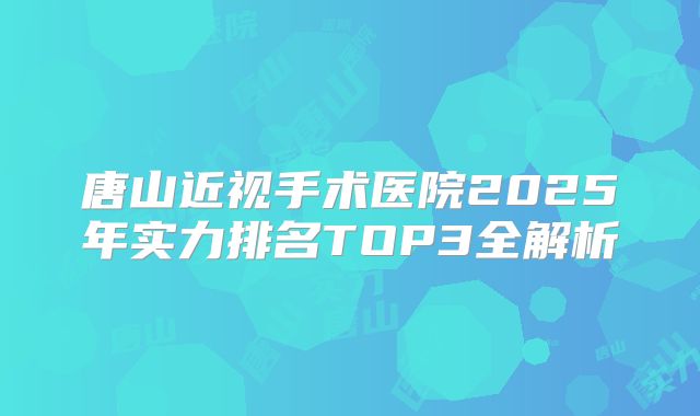 唐山近视手术医院2025年实力排名TOP3全解析