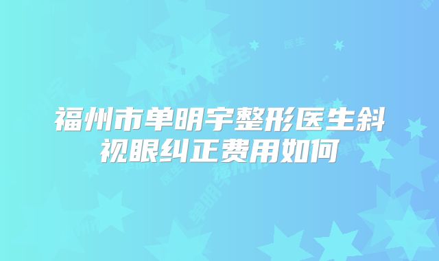 福州市单明宇整形医生斜视眼纠正费用如何