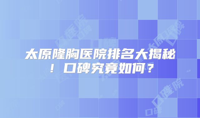 太原隆胸医院排名大揭秘！口碑究竟如何？