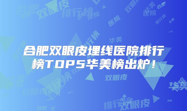 合肥双眼皮埋线医院排行榜TOP5华美榜出炉！