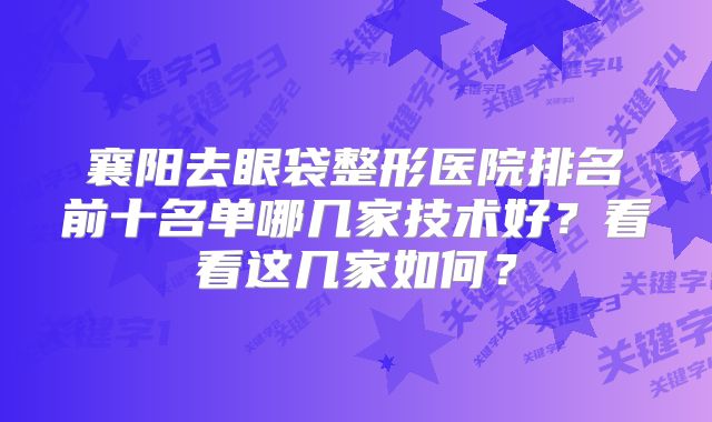 襄阳去眼袋整形医院排名前十名单哪几家技术好？看看这几家如何？