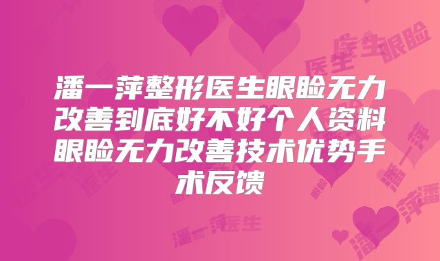 潘一萍整形医生眼睑无力改善到底好不好个人资料眼睑无力改善技术优势手术反馈