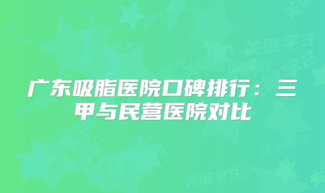 广东吸脂医院口碑排行：三甲与民营医院对比