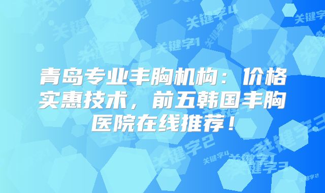 青岛专业丰胸机构：价格实惠技术，前五韩国丰胸医院在线推荐！