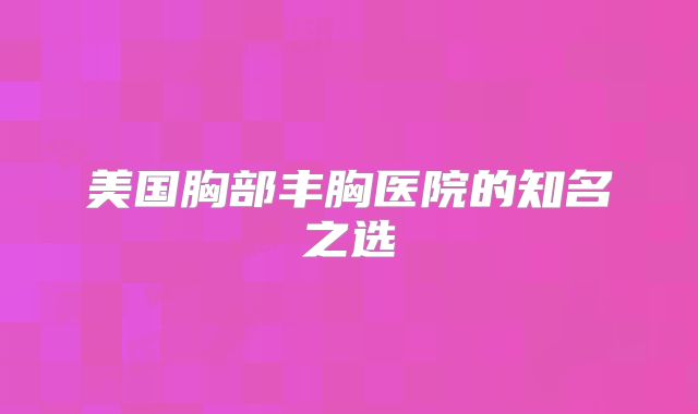 美国胸部丰胸医院的知名之选
