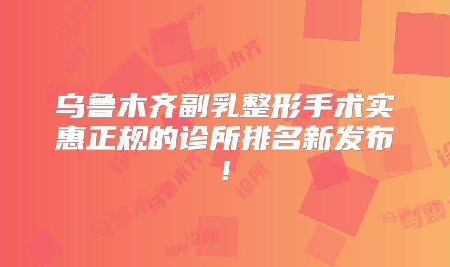 乌鲁木齐副乳整形手术实惠正规的诊所排名新发布!