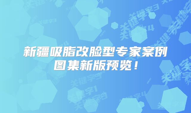 新疆吸脂改脸型专家案例图集新版预览！