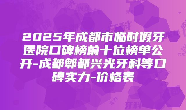 2025年成都市临时假牙医院口碑榜前十位榜单公开-成都郫都兴光牙科等口碑实力-价格表
