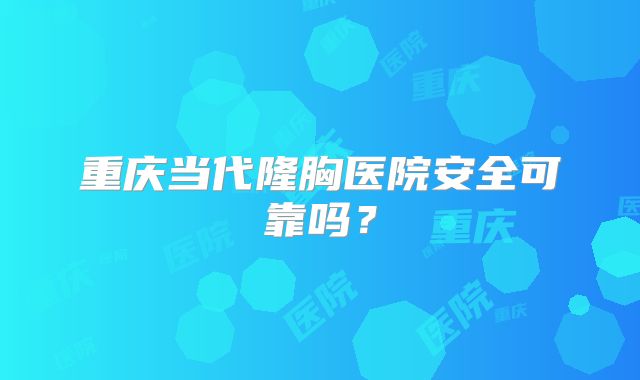 重庆当代隆胸医院安全可靠吗？
