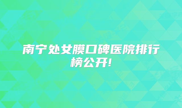 南宁处女膜口碑医院排行榜公开!