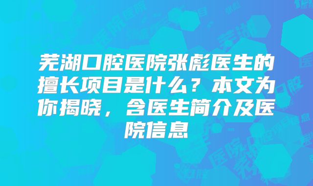 芜湖口腔医院张彪医生的擅长项目是什么？本文为你揭晓，含医生简介及医院信息