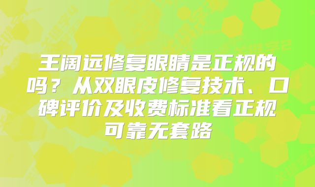 王阔远修复眼睛是正规的吗？从双眼皮修复技术、口碑评价及收费标准看正规可靠无套路