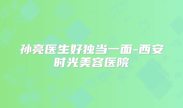 孙亮医生好独当一面-西安时光美容医院