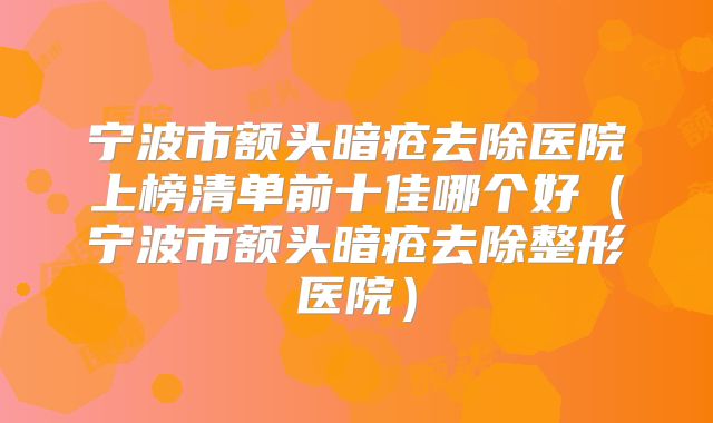 宁波市额头暗疮去除医院上榜清单前十佳哪个好（宁波市额头暗疮去除整形医院）