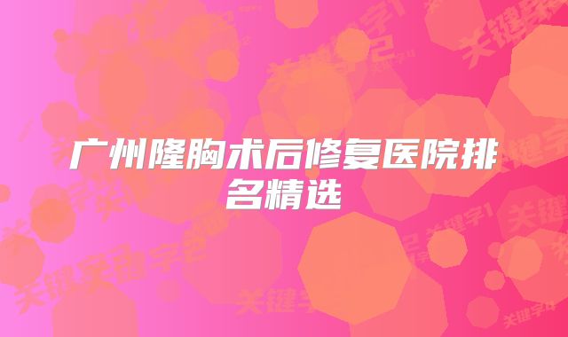 广州隆胸术后修复医院排名精选