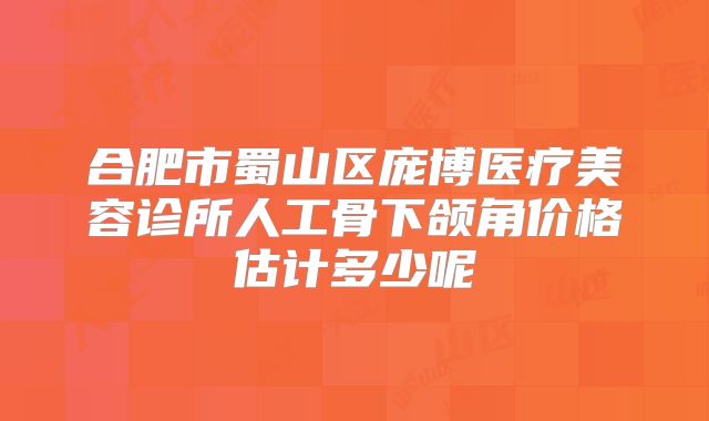 合肥市蜀山区庞博医疗美容诊所人工骨下颌角价格估计多少呢