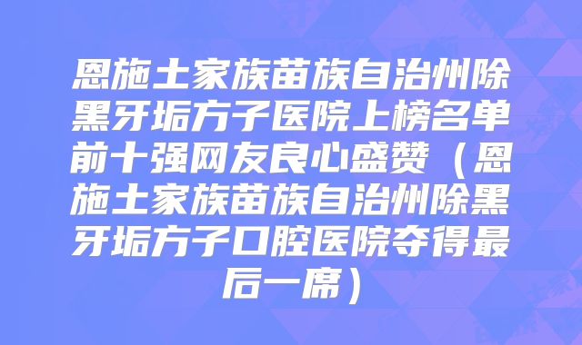 恩施土家族苗族自治州除黑牙垢方子医院上榜名单前十强网友良心盛赞（恩施土家族苗族自治州除黑牙垢方子口腔医院夺得最后一席）