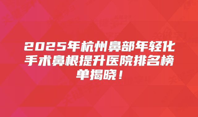 2025年杭州鼻部年轻化手术鼻根提升医院排名榜单揭晓！