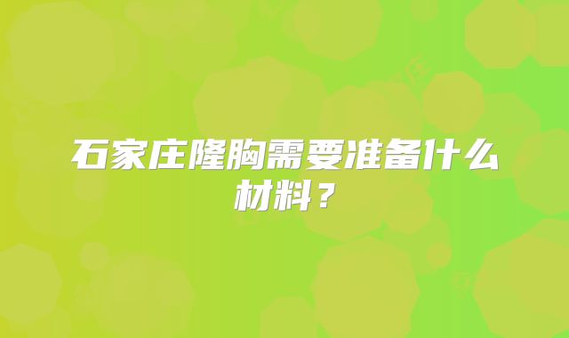 石家庄隆胸需要准备什么材料？