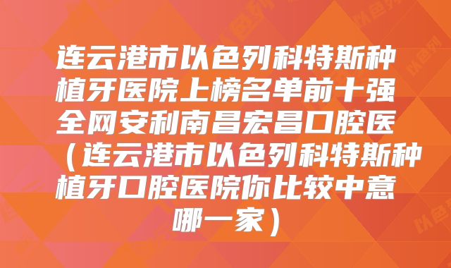 连云港市以色列科特斯种植牙医院上榜名单前十强全网安利南昌宏昌口腔医（连云港市以色列科特斯种植牙口腔医院你比较中意哪一家）