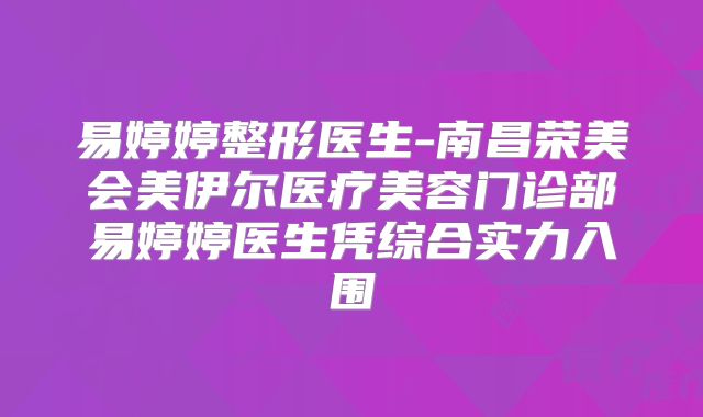 易婷婷整形医生-南昌荣美会美伊尔医疗美容门诊部易婷婷医生凭综合实力入围