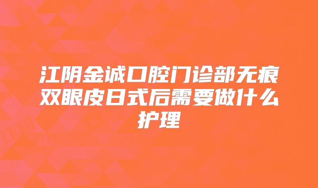 江阴金诚口腔门诊部无痕双眼皮日式后需要做什么护理